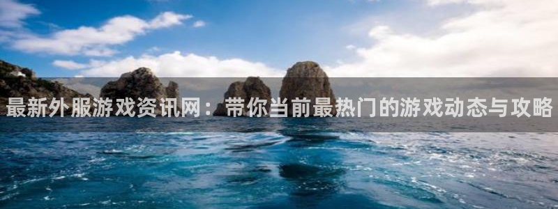 优贝娱乐注册地址：最新外服游戏资讯网：带你当前最热门的游戏动