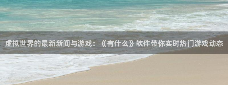 优贝娱乐注册登录：虚拟世界的最新新闻与游戏：《有什么》软件带