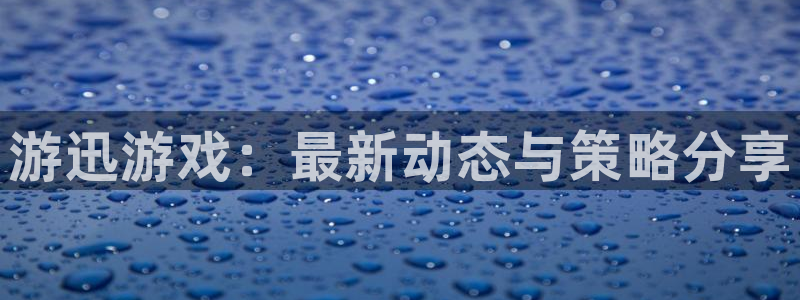 优贝娱乐登录网址：游迅游戏：最新动态与策略分享